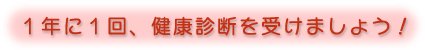 1年に1回、健康診断を受けましょう！